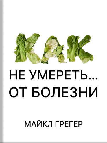 Как не умереть… от болезни. Научно обоснованный метод питания, способный предупредить и обратить заболевания Майкл Грегер Michael Greger How not to die. Discover the foods scientifically proven to prevent and reverse disease Michael Greger