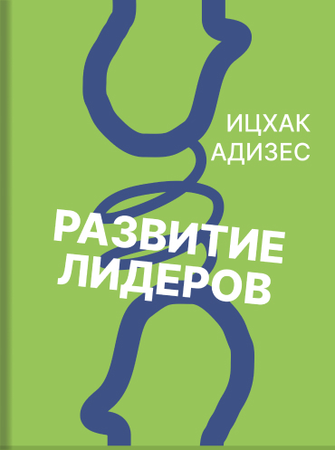 Развитие лидеров. Как понять свой стиль управления и эффективно общаться с носителями иных стилей Ицхак Адизес Ichak Adizes Leading The Leaders: How To Enrich Your Style of Management and Handle People Whose Style Is Different From Yours Ichak Adizes
