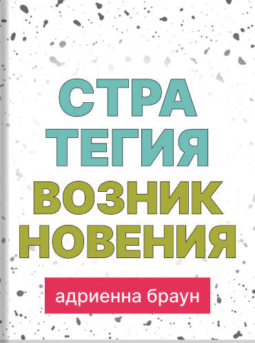 Стратегия возникновения: как формировать перемены и трансформировать реальность Адриенна Браун Adrienne Maree Brown Emergent Strategy: Shaping Change, Changing Worlds Adrienne Maree Brown