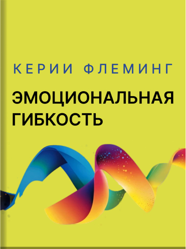 Эмоциональная гибкость: путеводитель для лидера. Завоевать расположение коллег, управлять решениями партнеров Керри Флеминг Kerrie Fleming The Leader's Guide to Emotional Agility. How to Use Soft Skills to Get Hard Results Kerrie Fleming