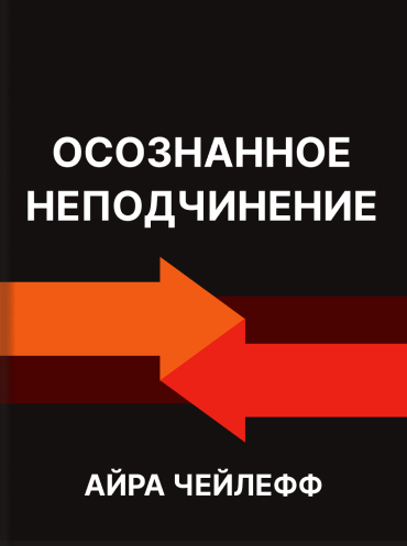 Осознанное неподчинение. Как реагировать на спорные распоряжения Айра Чейлефф Ira Chaleff Intelligent Disobedience: Doing Right When What You’re Told to Do Is Wrong Ira Chaleff