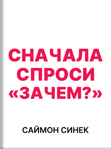 Сначала спроси «Зачем?». Как настоящие лидеры мотивируют на свершения Саймон Синек Simon Sinek Start with Why: How Great Leaders Inspire Everyone to Take Action Simon Sinek