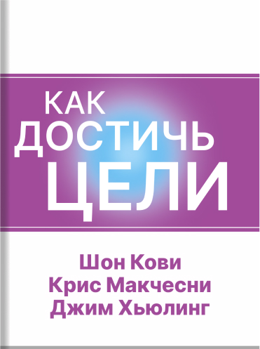 Как достичь цели. Четыре дисциплины исполнения Шон Кови Крис Макчесни Джим Хьюлинг Sean Covey, Chris McСhesney, Jim Huling The 4 Disciplines of Execution: Achieving Your Wildly Important Goals Sean Covey, Chris McСhesney, Jim Huling