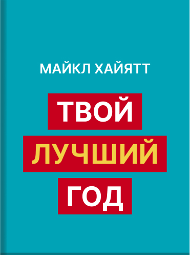 Твой лучший год. 12 невероятных месяцев, которые изменят вашу жизнь Майкл Хайятт Michael Hayatt Your Best Year Ever: A 5-Step Plan for Achieving Your Most Important Goals Michael Hayatt